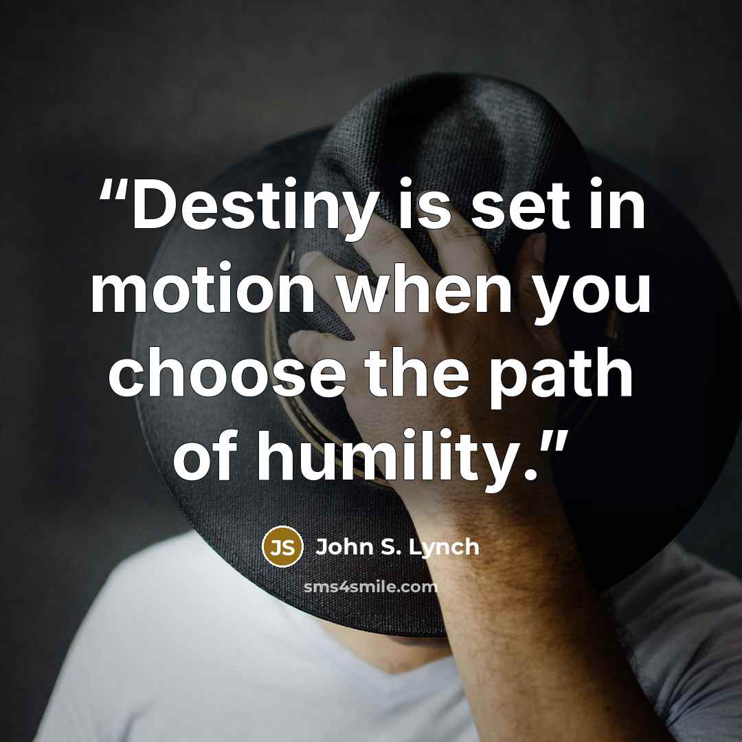 “Destiny is set in motion when you choose the path of humility.” quote by John S. Lynch