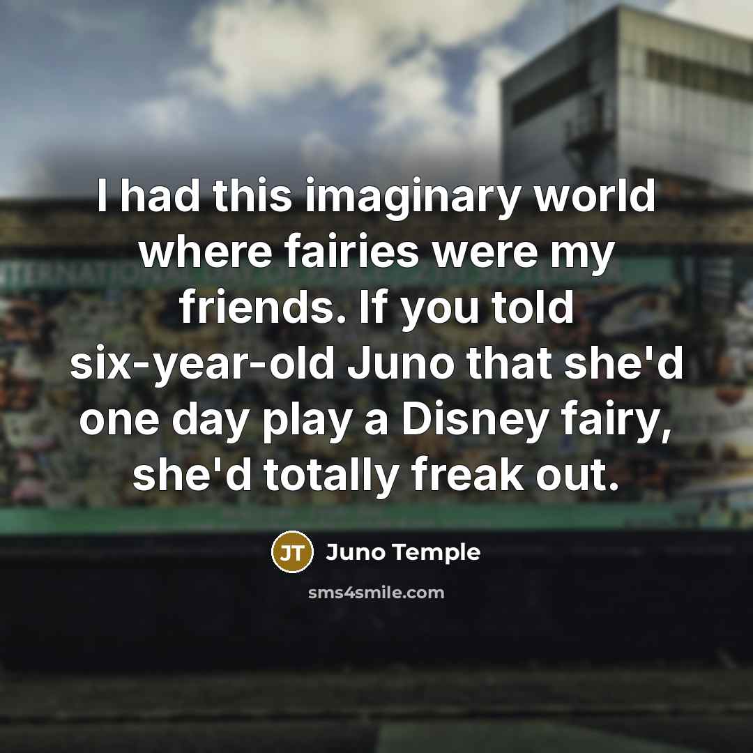 “I had this imaginary world where fairies were my friends. If you told six-year-old Juno that she'd one day play a Disney fairy, she'd totally freak out.” quote by Juno Temple