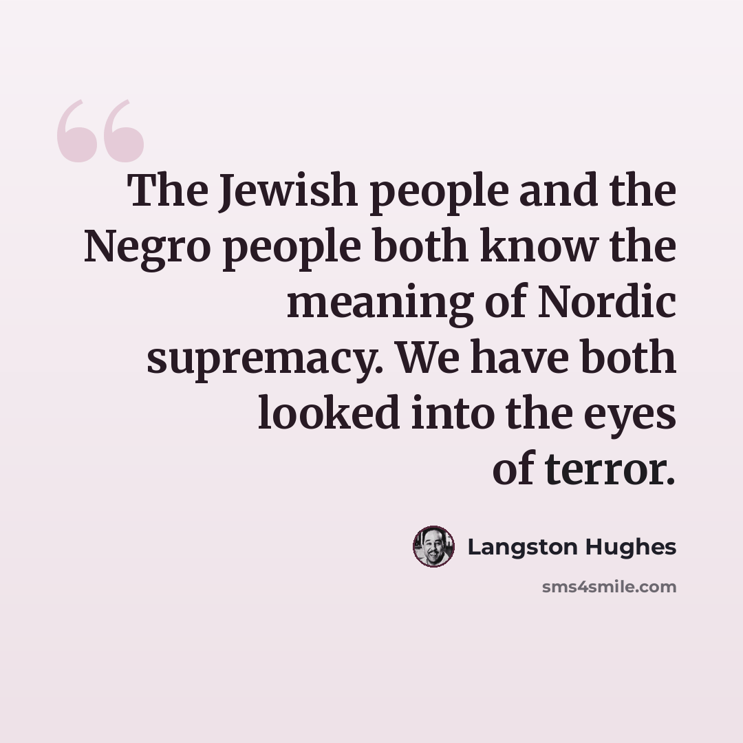 “The Jewish people and the Negro people both know the meaning of Nordic supremacy. We have both looked into the eyes of terror.” quote by Langston Hughes