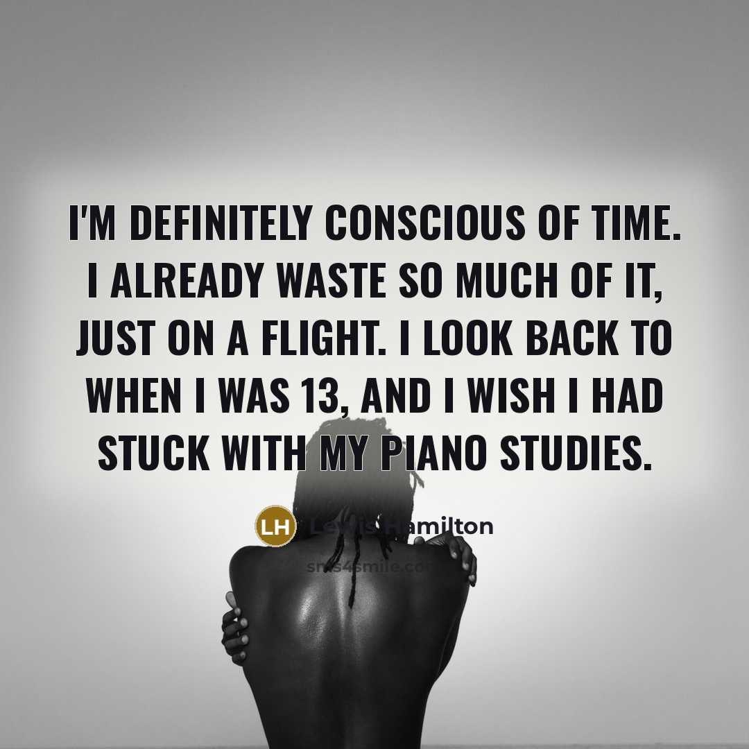 “I'm definitely conscious of time. I already waste so much of it, just on a flight. I look back to when I was 13, and I wish I had stuck with my piano studies.” quote by Lewis Hamilton