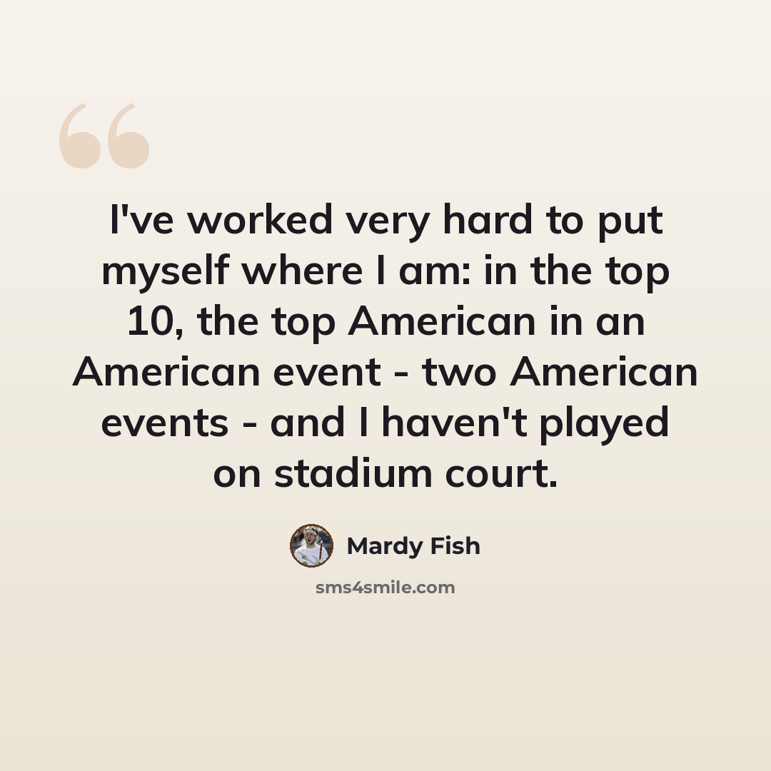 “I've worked very hard to put myself where I am: in the top 10, the top American in an American event - two American events - and I haven't played on stadium court.” quote by Mardy Fish