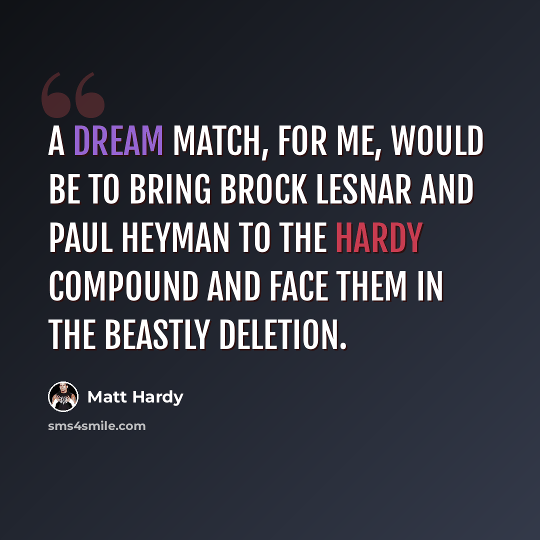 “A dream match, for me, would be to bring Brock Lesnar and Paul Heyman to the Hardy compound and face them in the Beastly Deletion.” quote by Matt Hardy