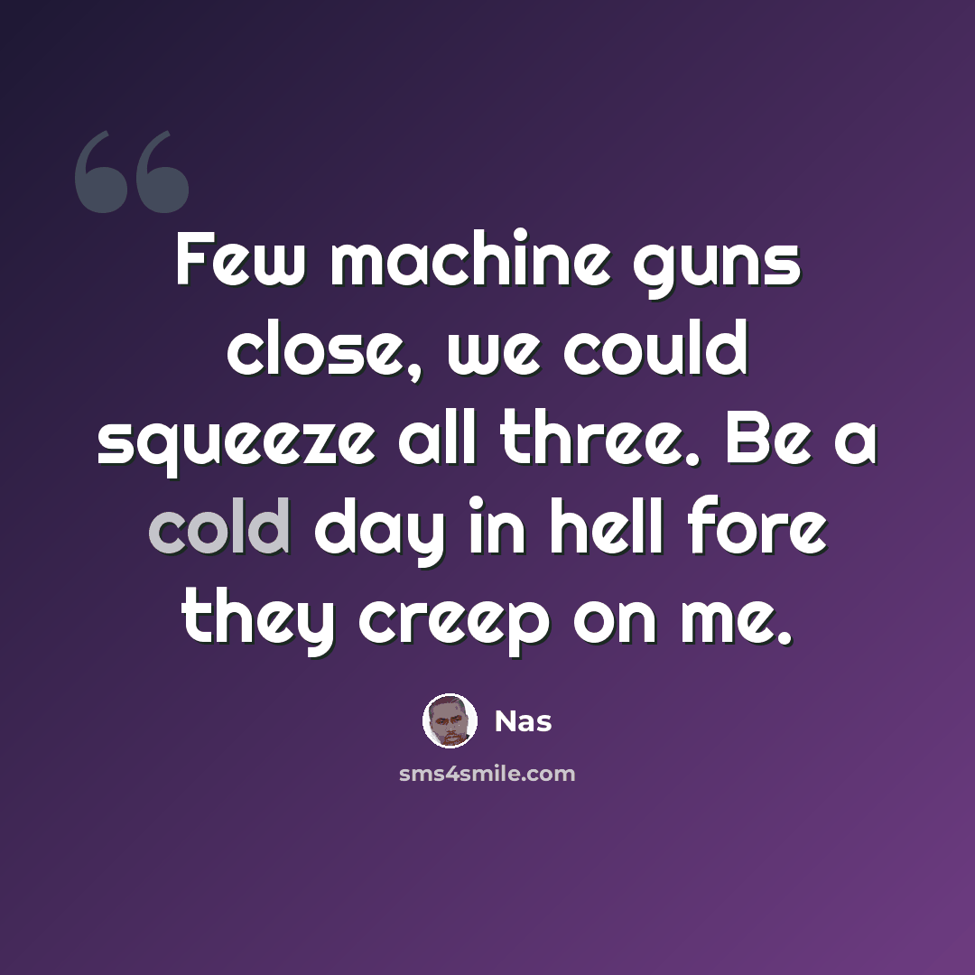 “Few machine guns close, we could squeeze all three. Be a cold day in hell fore they creep on me.” quote by Nas
