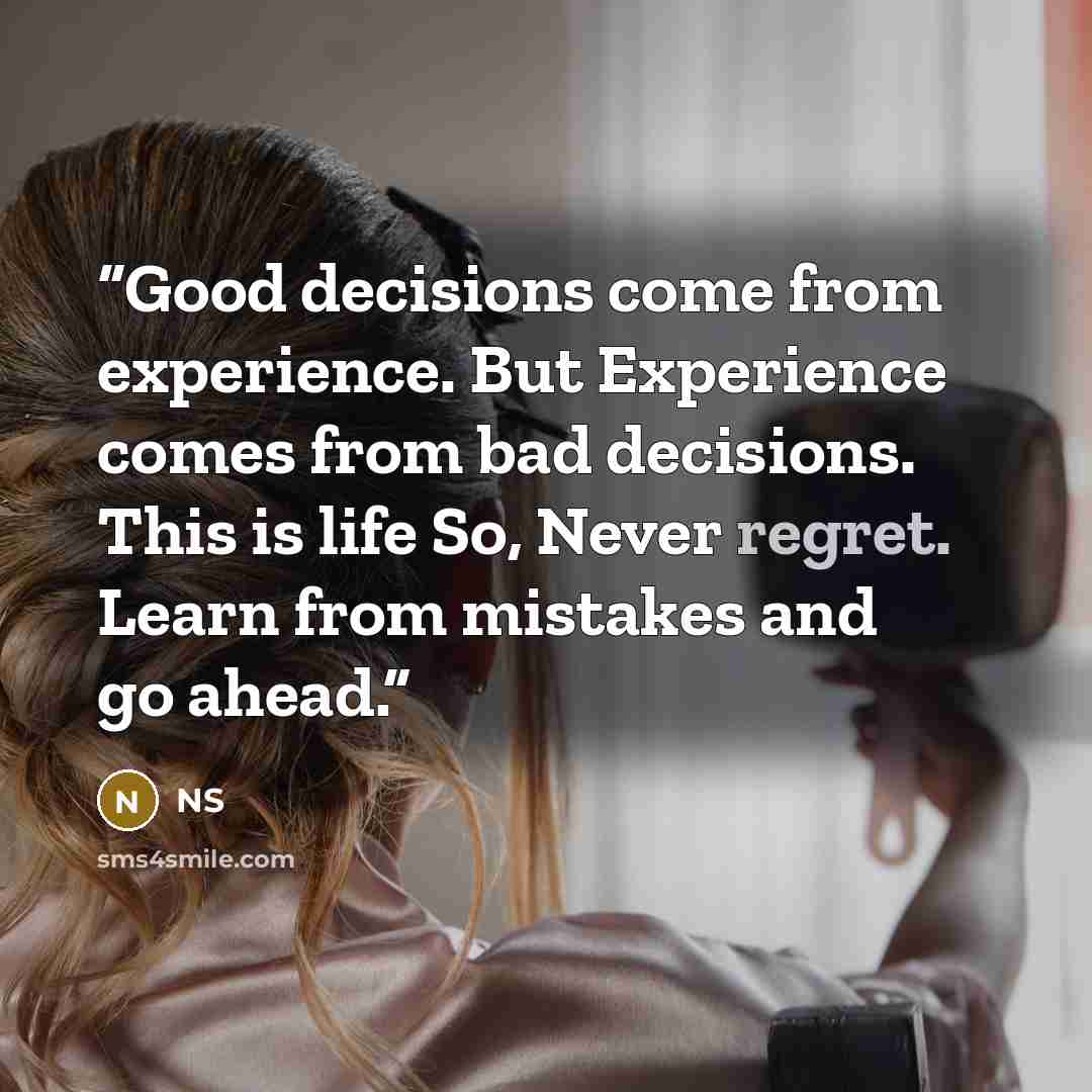 “Good decisions come from experience. But Experience comes from bad decisions. This is life So, Never regret. Learn from mistakes and go ahead.” quote by NS