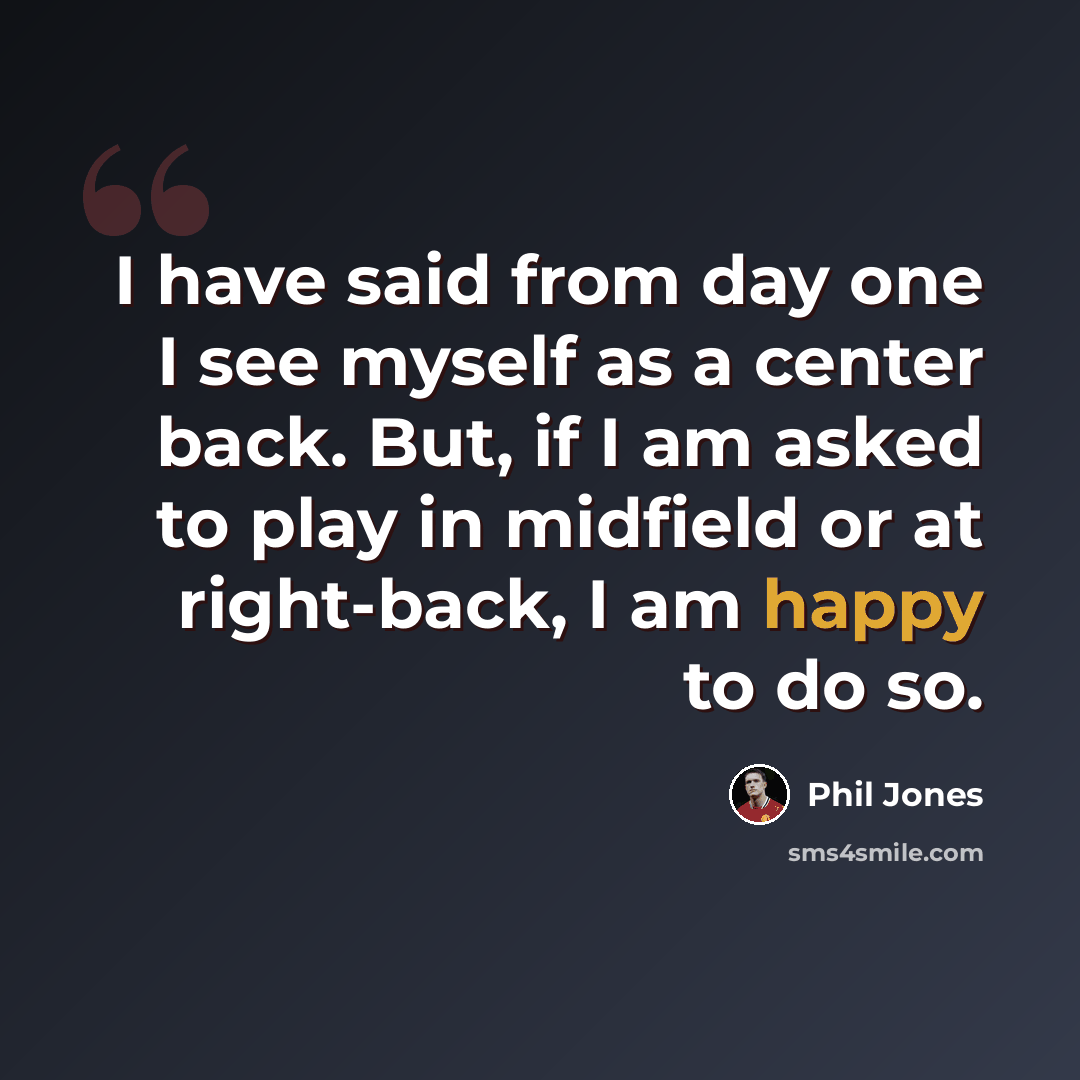 “I have said from day one I see myself as a center back. But, if I am asked to play in midfield or at right-back, I am happy to do so.” quote by Phil Jones