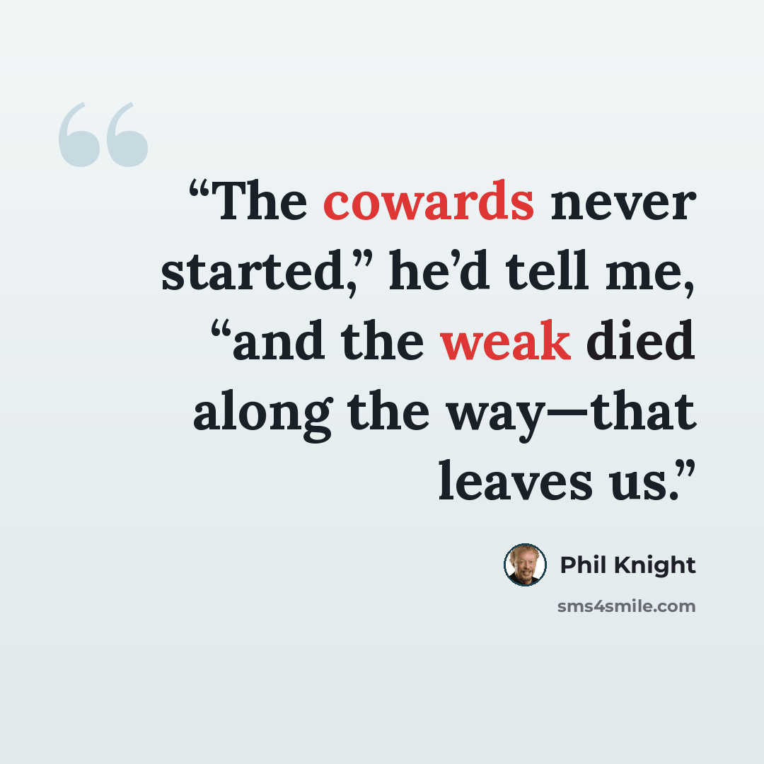 “The cowards never started,” he’d tell me, “and the weak died along the way—that leaves us.” quote by Phil Knight