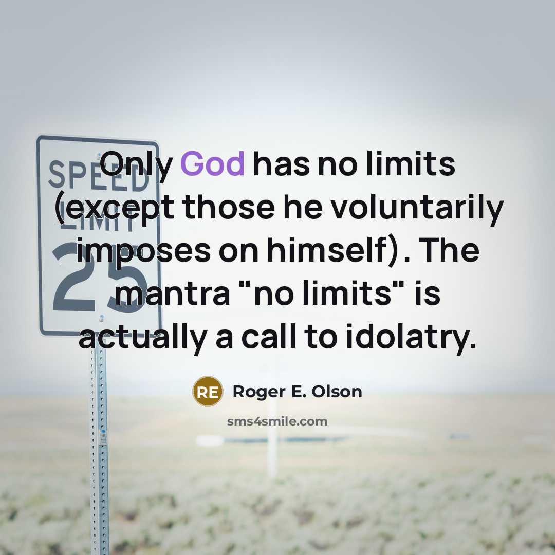 “Only God has no limits (except those he voluntarily imposes on himself). The mantra "no limits" is actually a call to idolatry.” quote by Roger E. Olson