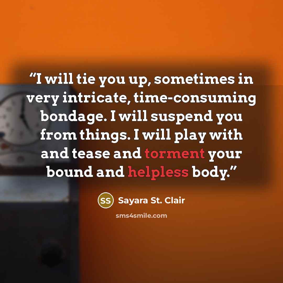“I will tie you up, sometimes in very intricate, time-consuming bondage. I will suspend you from things. I will play with and tease and torment your bound and helpless body.” quote by Sayara St. Clair