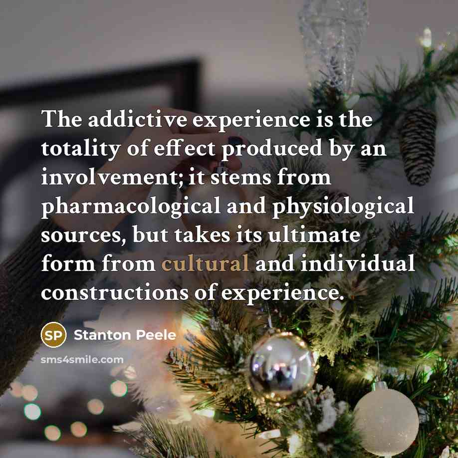 “The addictive experience is the totality of effect produced by an involvement; it stems from pharmacological and physiological sources, but takes its ultimate form from cultural and individual constructions of experience.” quote by Stanton Peele