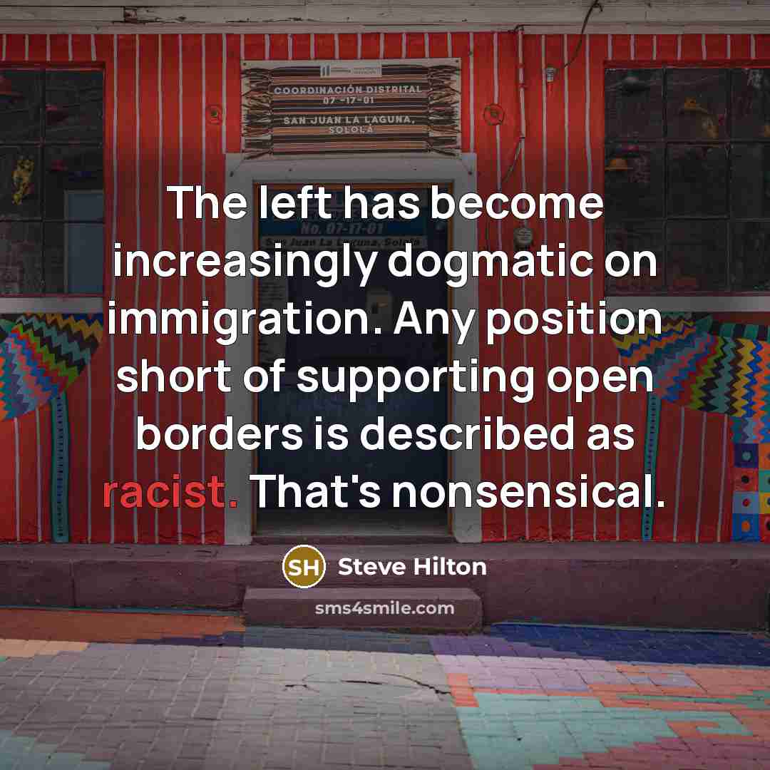 “The left has become increasingly dogmatic on immigration. Any position short of supporting open borders is described as racist. That's nonsensical.” quote by Steve Hilton