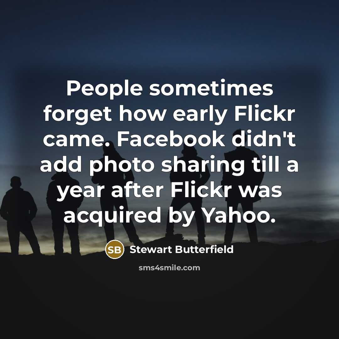“People sometimes forget how early Flickr came. Facebook didn't add photo sharing till a year after Flickr was acquired by Yahoo.” quote by Stewart Butterfield