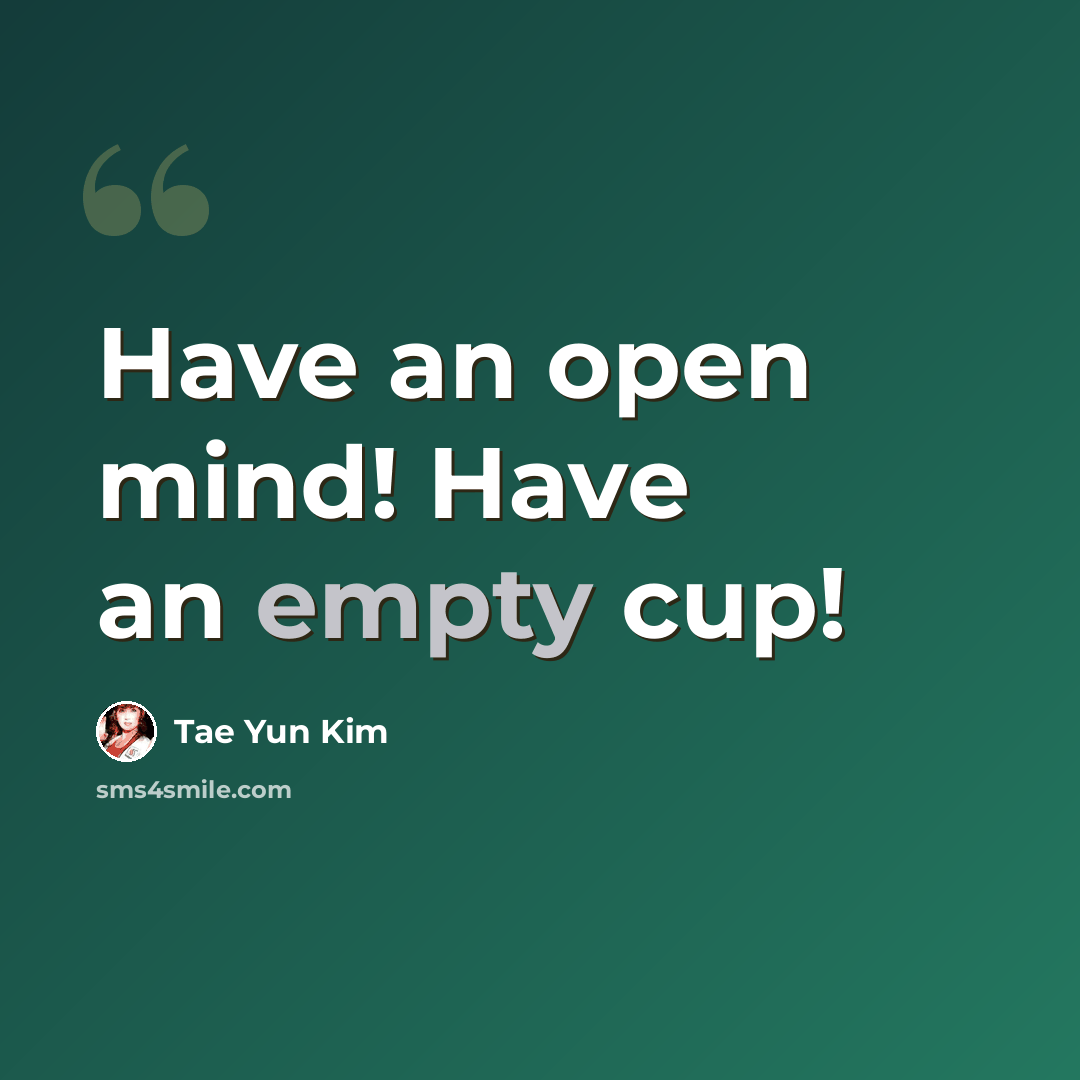 “Have an open mind! Have an empty cup!” quote by Tae Yun Kim