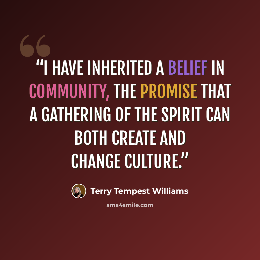 “I have inherited a belief in community, the promise that a gathering of the spirit can both create and change culture.” quote by Terry Tempest Williams
