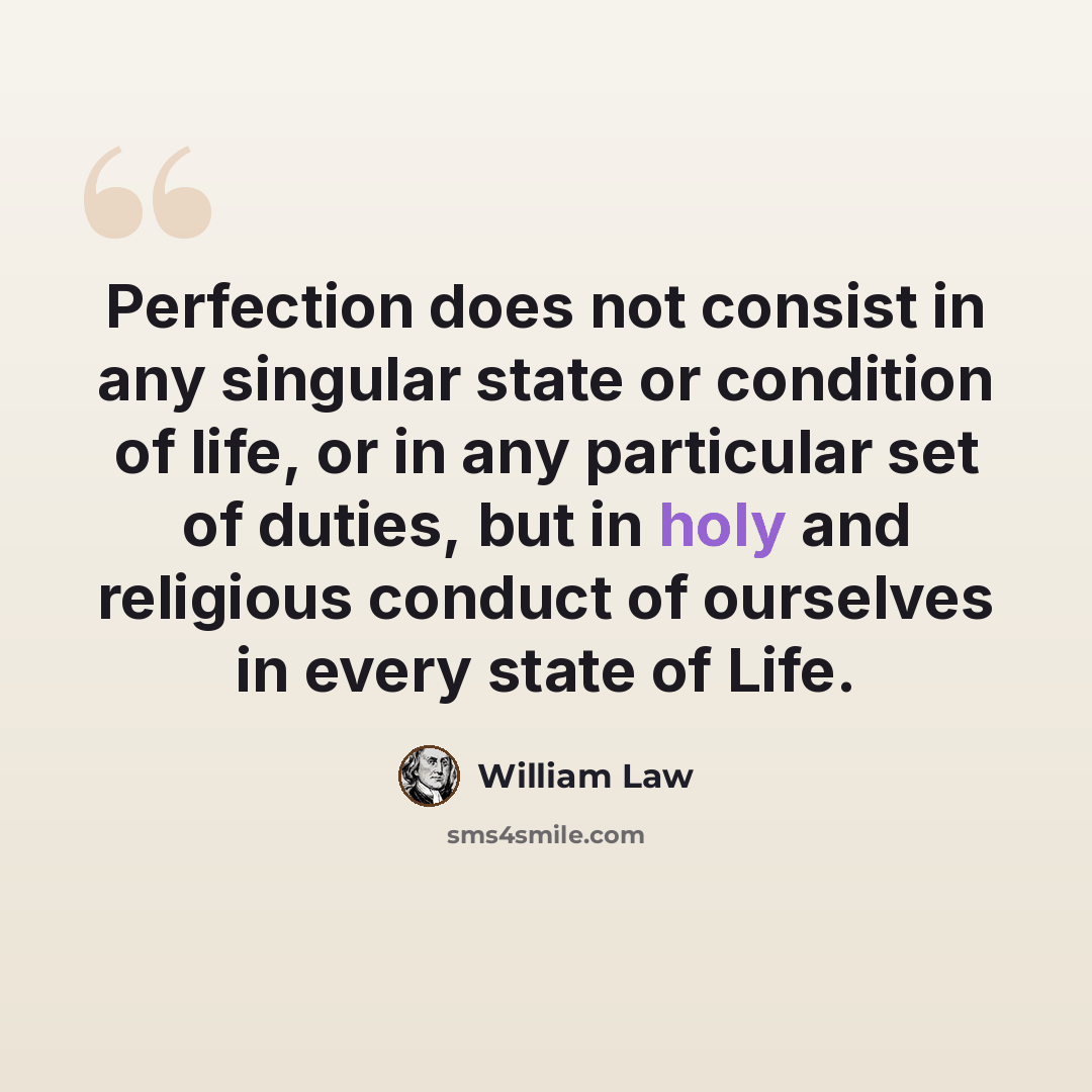 “Perfection does not consist in any singular state or condition of life, or in any particular set of duties, but in holy and religious conduct of ourselves in every state of Life.” quote by William Law