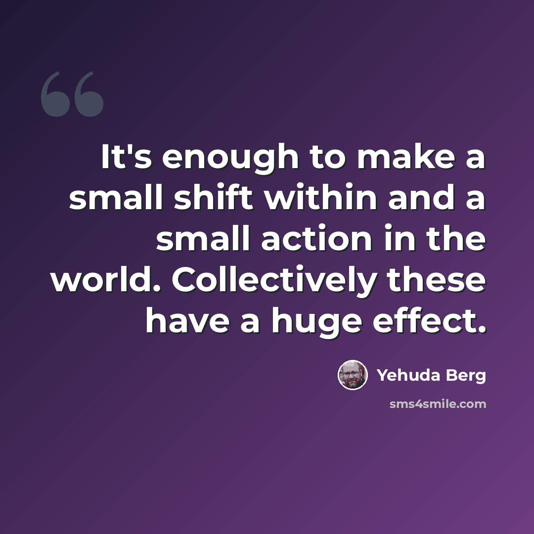 “It's enough to make a small shift within and a small action in the world. Collectively these have a huge effect.” quote by Yehuda Berg