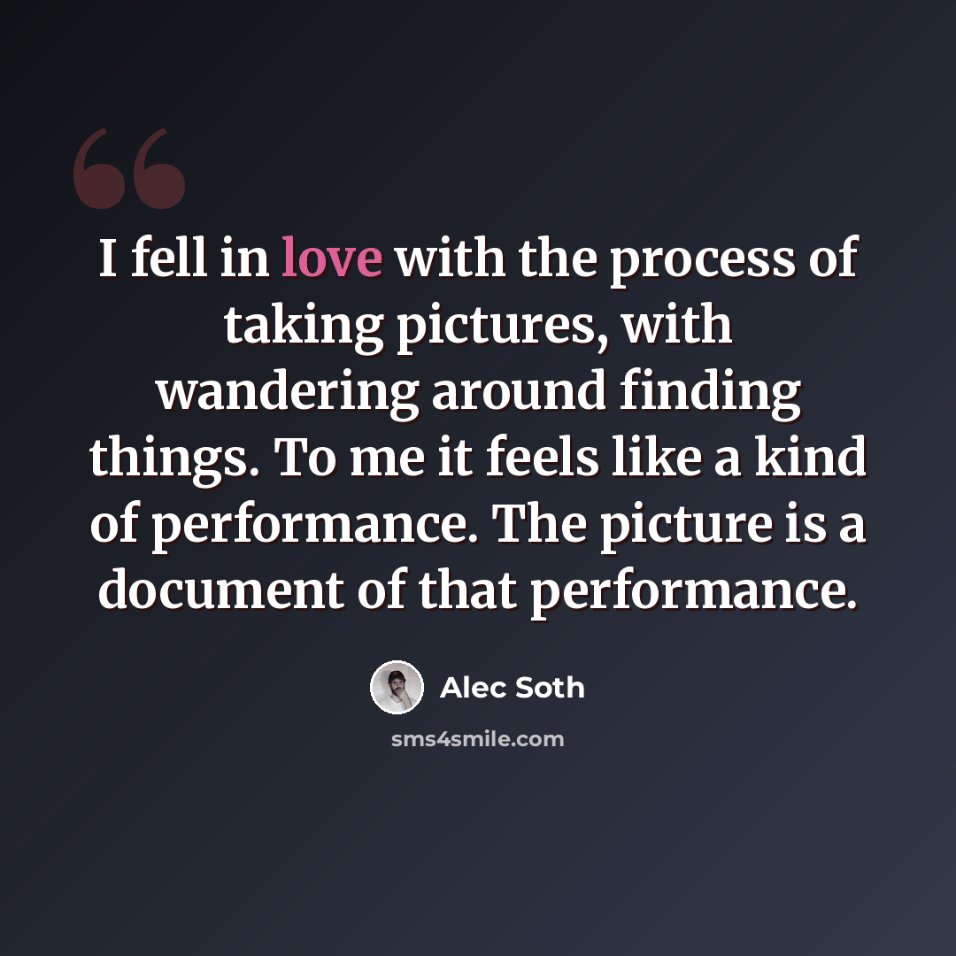 “I fell in love with the process of taking pictures, with wandering around finding things. To me it feels like a kind of performance. The picture is a document of that performance.” quote by Alec Soth