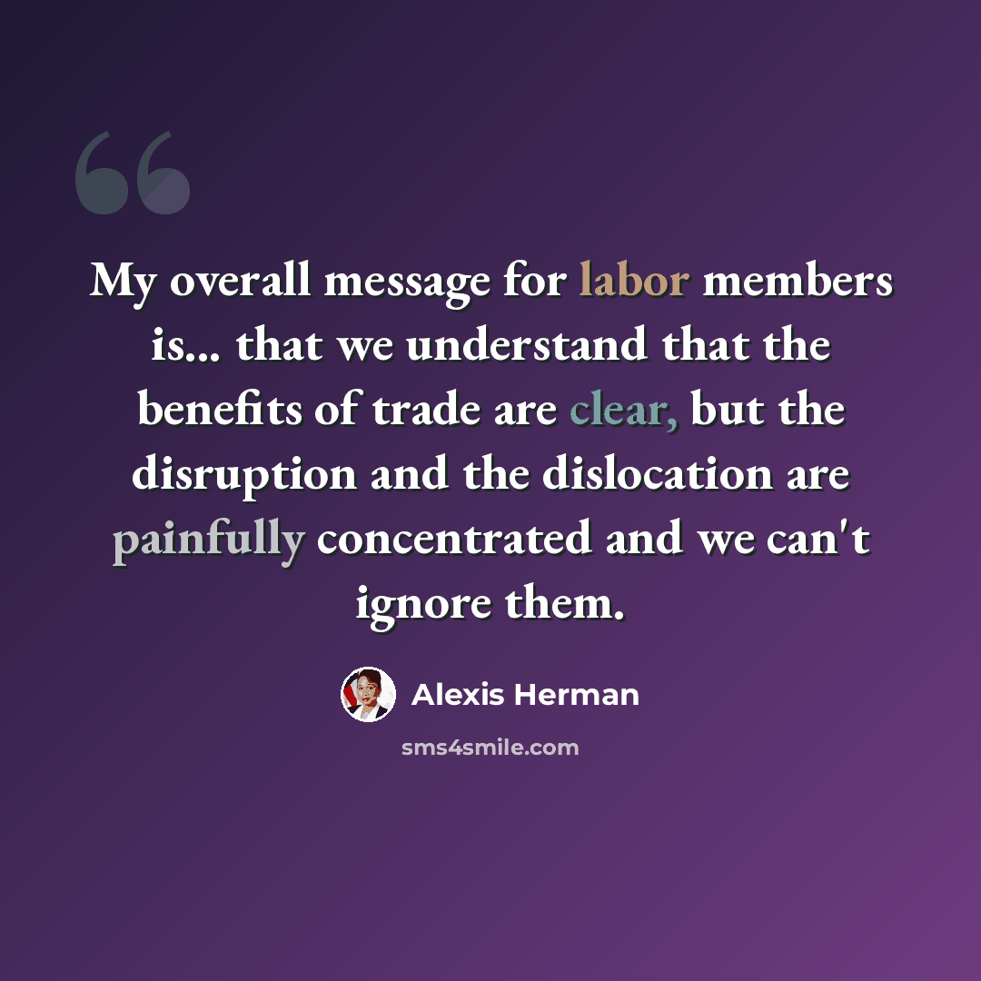 “My overall message for labor members is... that we understand that the benefits of trade are clear, but the disruption and the dislocation are painfully concentrated and we can't ignore them.” quote by Alexis Herman