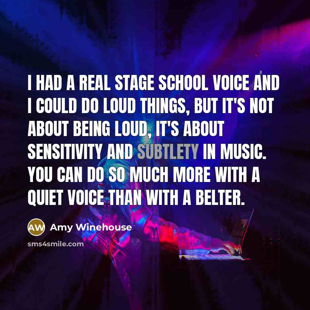 “I had a real stage school voice and I could do loud things, but it's not about being loud, it's about sensitivity and subtlety in music. You can do so much more with a quiet voice than with a belter.” quote by Amy Winehouse