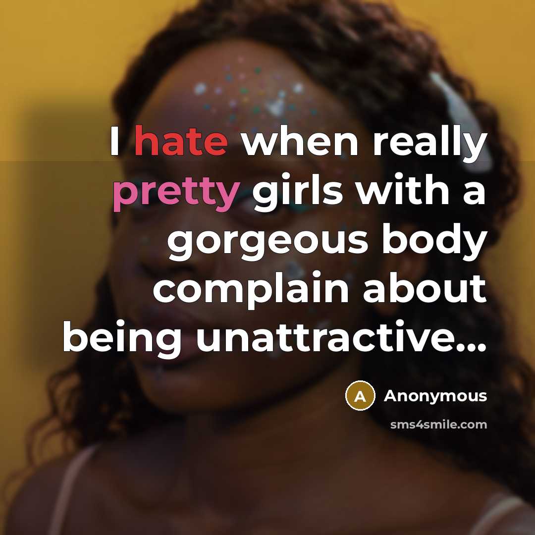 “I hate when really pretty girls with a gorgeous body complain about being unattractive...” quote by Anonymous