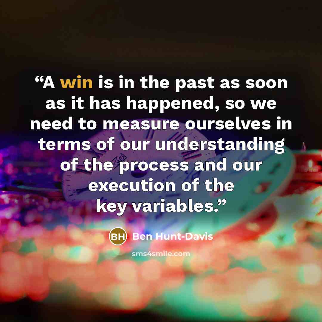 “A win is in the past as soon as it has happened, so we need to measure ourselves in terms of our understanding of the process and our execution of the key variables.” quote by Ben Hunt-Davis