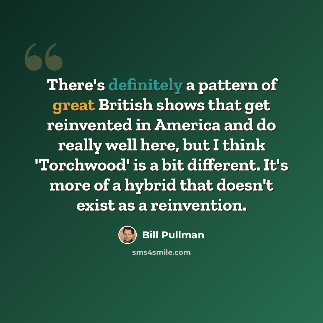 “There's definitely a pattern of great British shows that get reinvented in America and do really well here, but I think 'Torchwood' is a bit different. It's more of a hybrid that doesn't exist as a reinvention.” quote by Bill Pullman