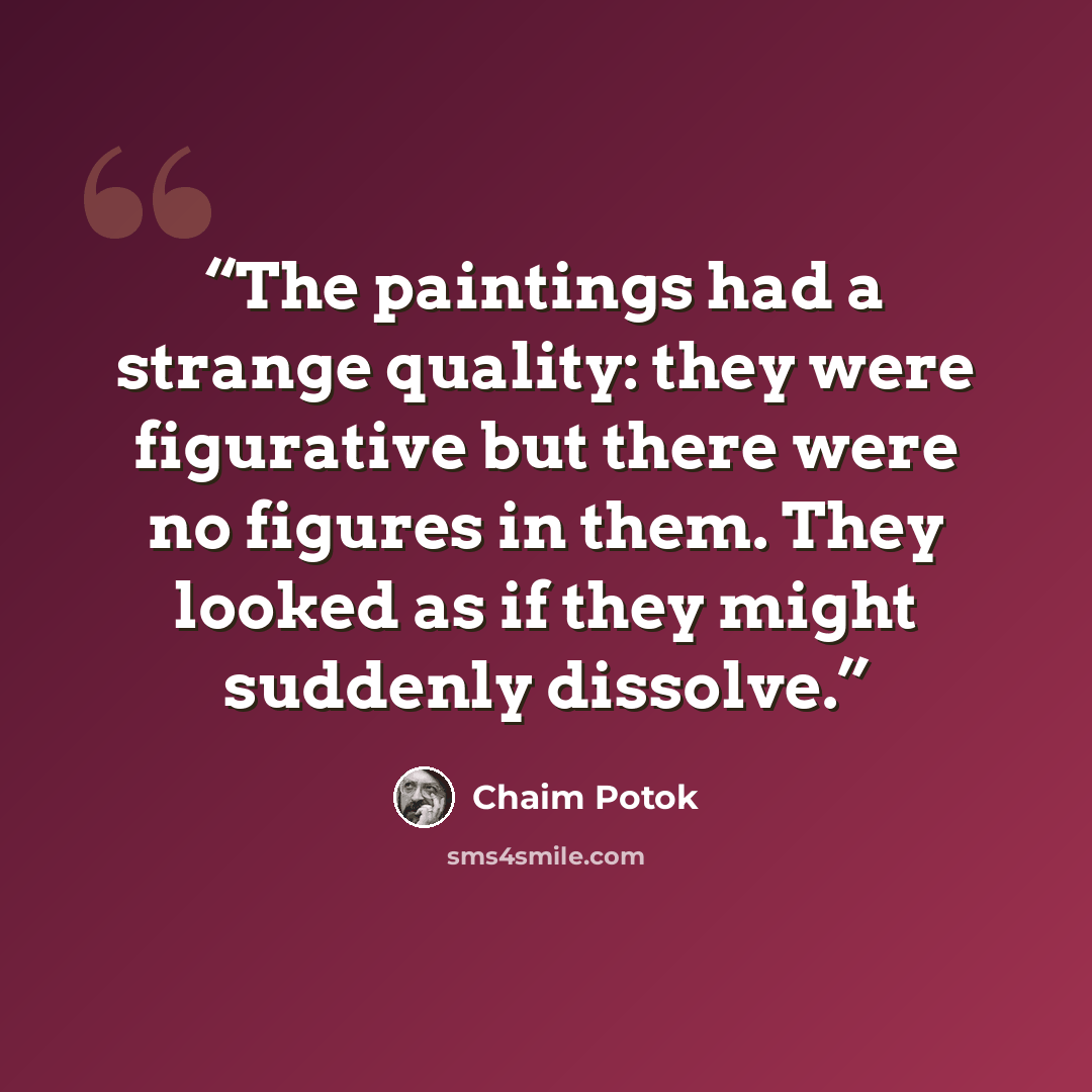 “The paintings had a strange quality: they were figurative but there were no figures in them. They looked as if they might suddenly dissolve.” quote by Chaim Potok