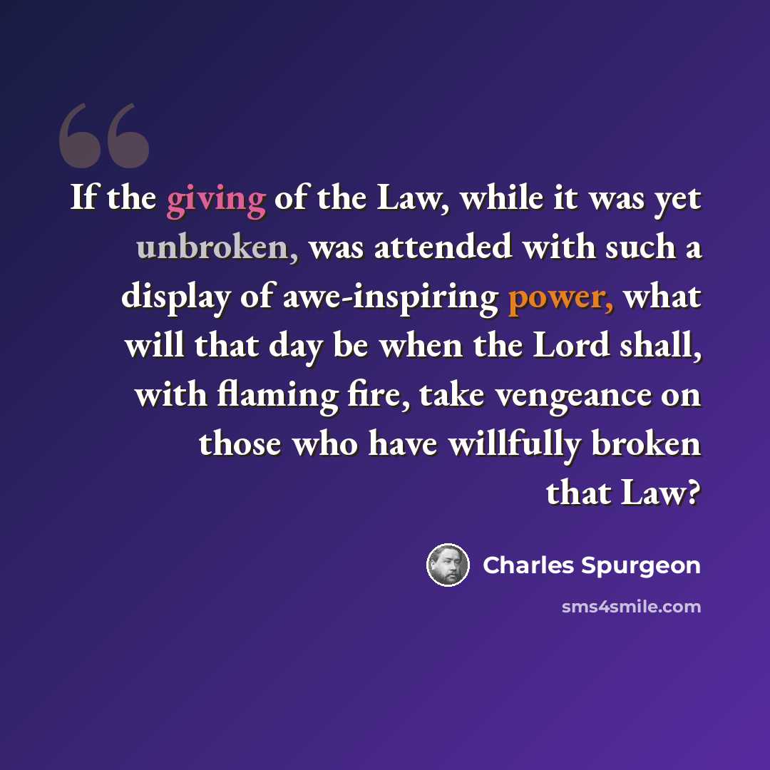 “If the giving of the Law, while it was yet unbroken, was attended with such a display of awe-inspiring power, what will that day be when the Lord shall, with flaming fire, take vengeance on those who have willfully broken that Law?” quote by Charles Spurgeon