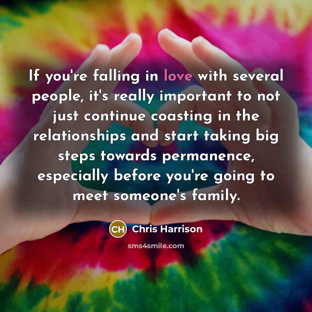 “If you're falling in love with several people, it's really important to not just continue coasting in the relationships and start taking big steps towards permanence, especially before you're going to meet someone's family.” quote by Chris Harrison