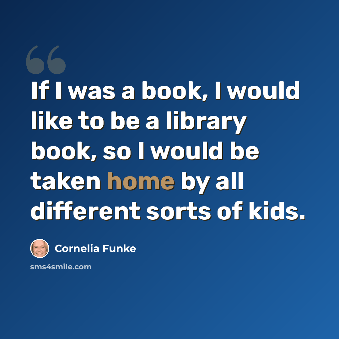 “If I was a book, I would like to be a library book, so I would be taken home by all different sorts of kids.” quote by Cornelia Funke