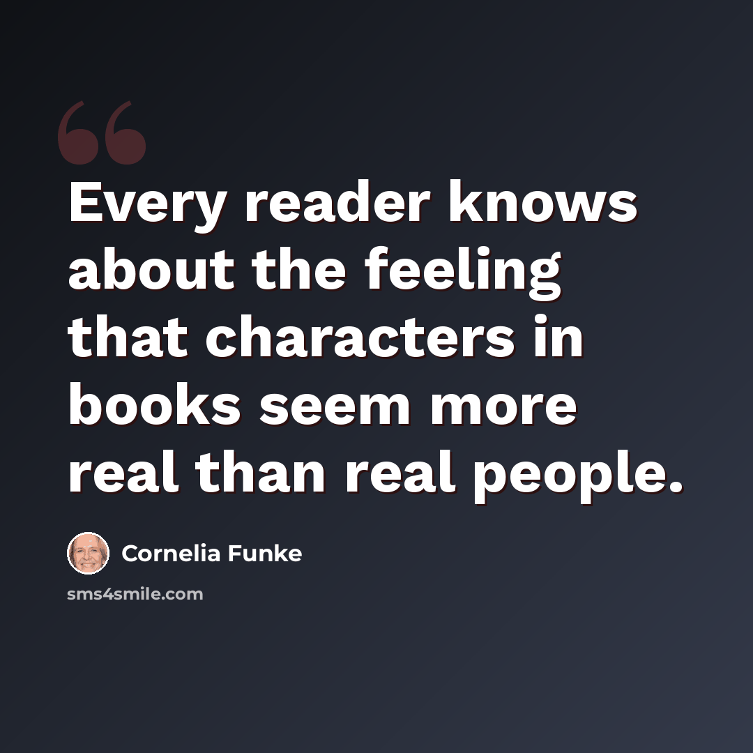 “Every reader knows about the feeling that characters in books seem more real than real people.” quote by Cornelia Funke