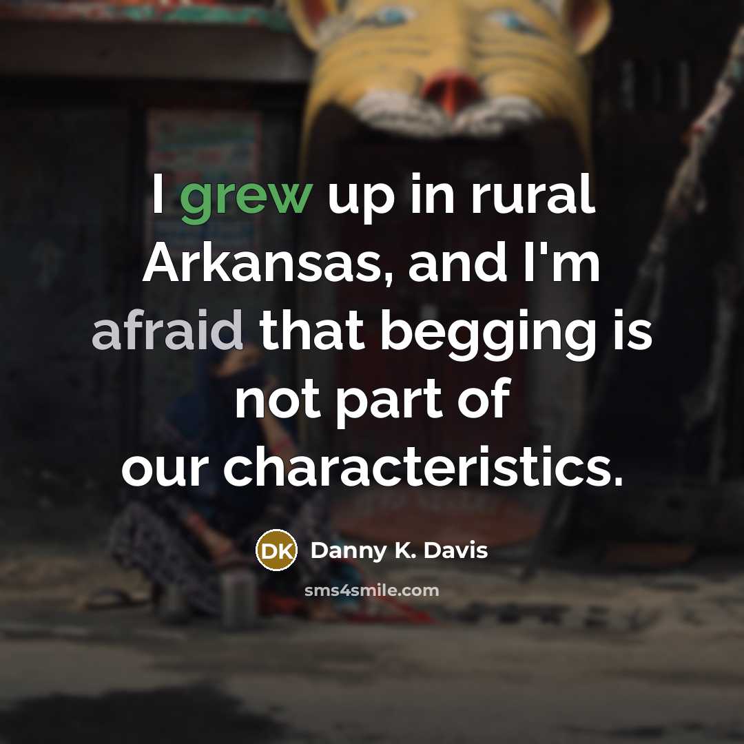 “I grew up in rural Arkansas, and I'm afraid that begging is not part of our characteristics.” quote by Danny K. Davis