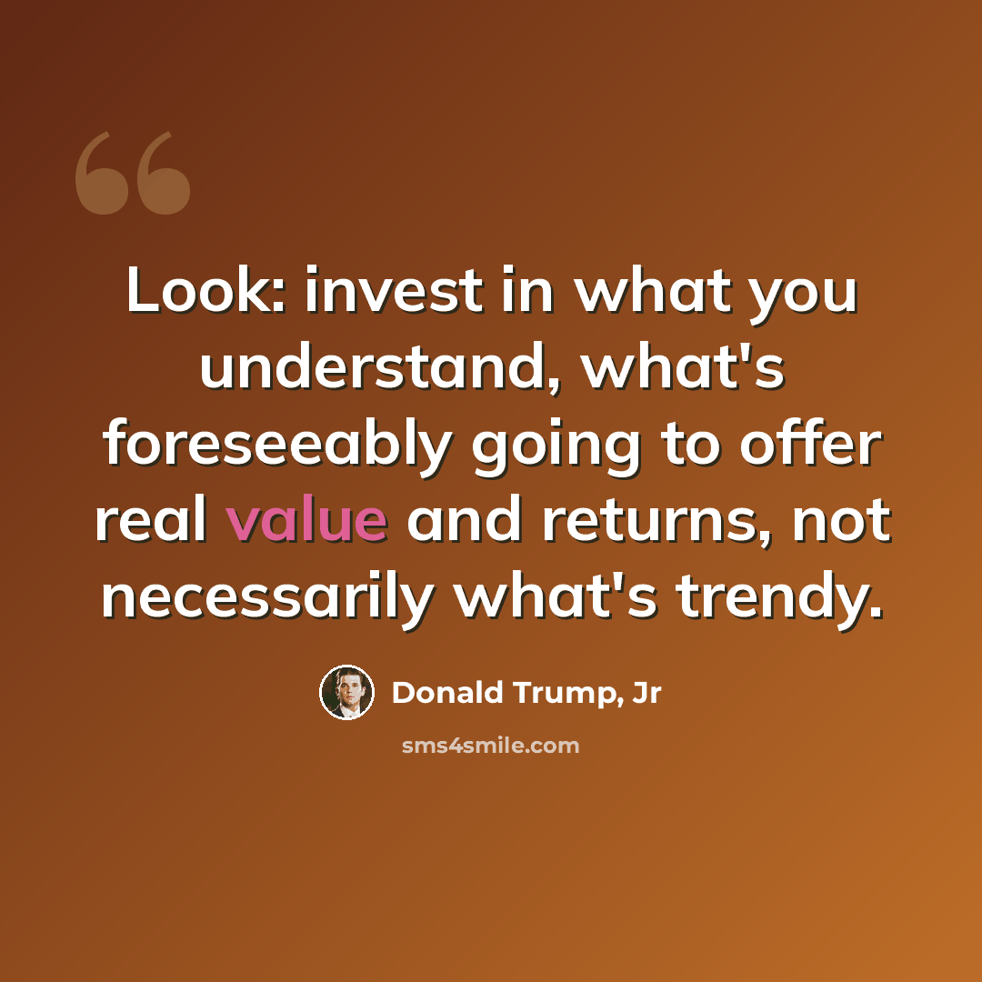 “Look: invest in what you understand, what's foreseeably going to offer real value and returns, not necessarily what's trendy.” quote by Donald Trump, Jr