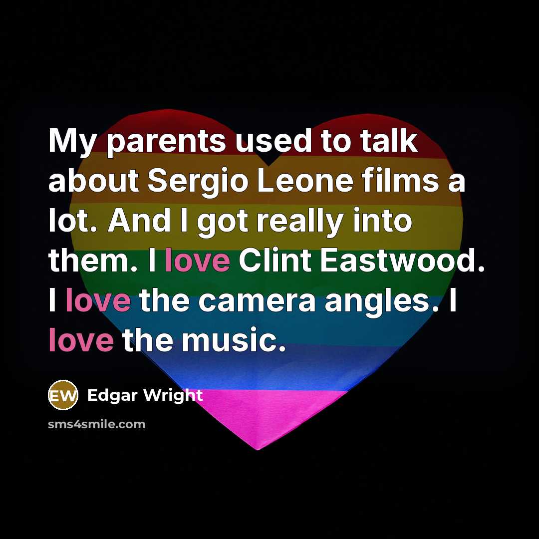 “My parents used to talk about Sergio Leone films a lot. And I got really into them. I love Clint Eastwood. I love the camera angles. I love the music.” quote by Edgar Wright