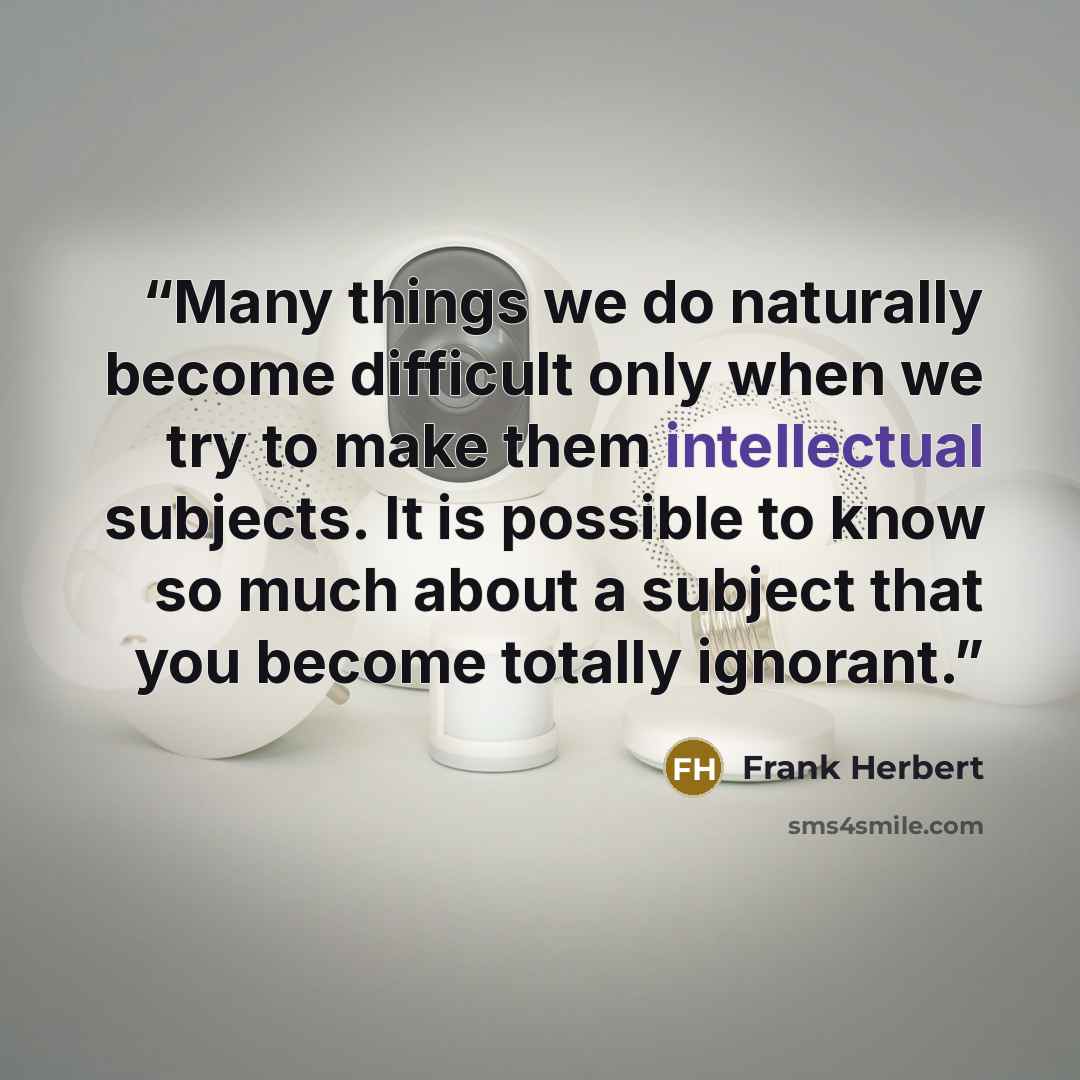 “Many things we do naturally become difficult only when we try to make them intellectual subjects. It is possible to know so much about a subject that you become totally ignorant.” quote by Frank Herbert