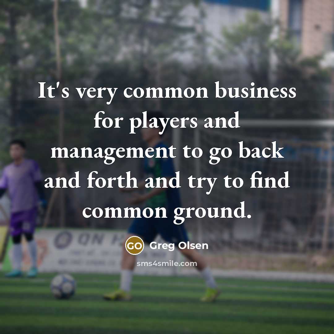 “It's very common business for players and management to go back and forth and try to find common ground.” quote by Greg Olsen