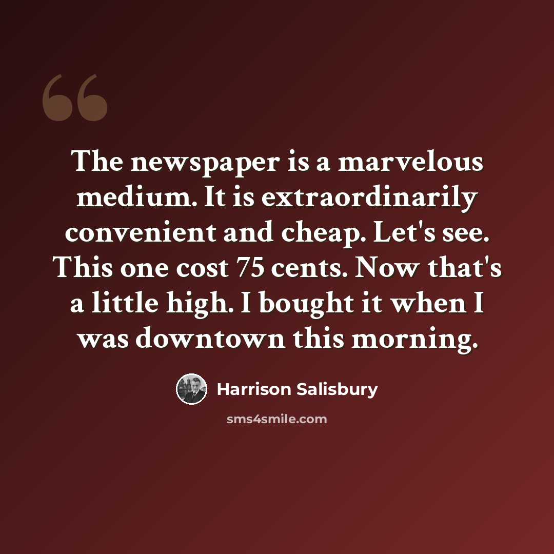 “The newspaper is a marvelous medium. It is extraordinarily convenient and cheap. Let's see. This one cost 75 cents. Now that's a little high. I bought it when I was downtown this morning.” quote by Harrison Salisbury