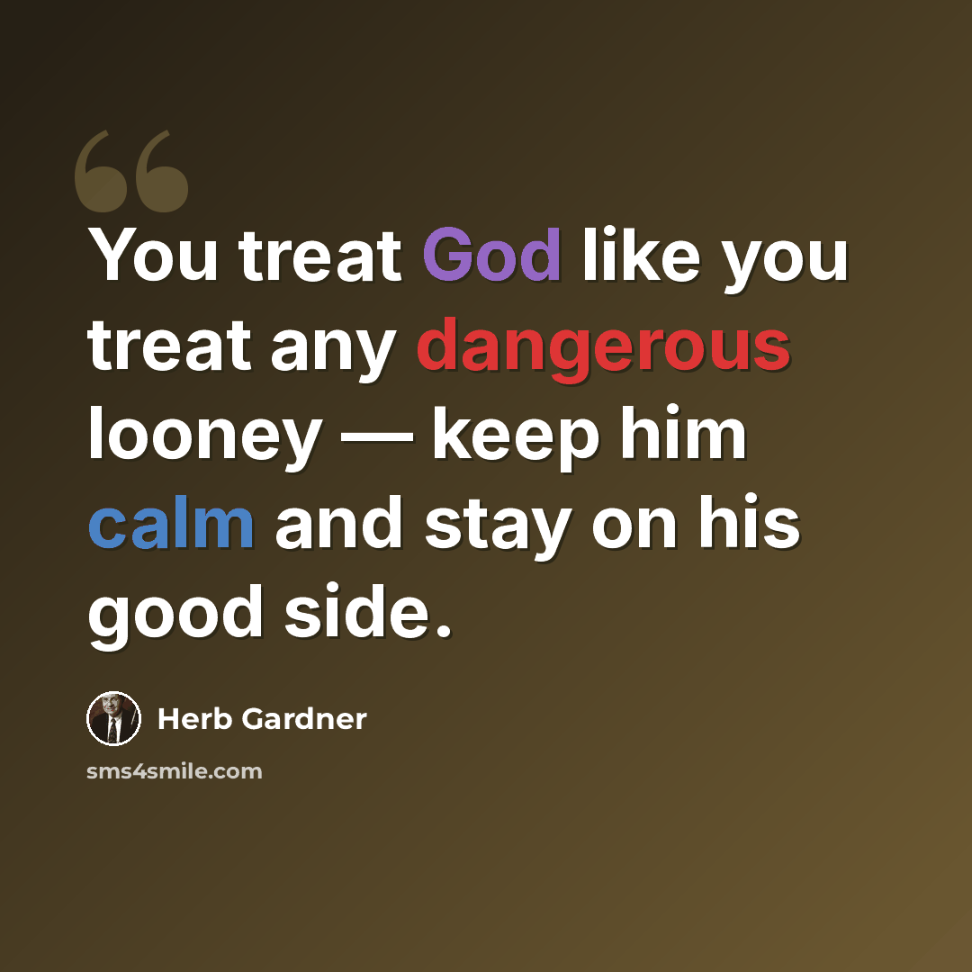 “You treat God like you treat any dangerous looney — keep him calm and stay on his good side.” quote by Herb Gardner