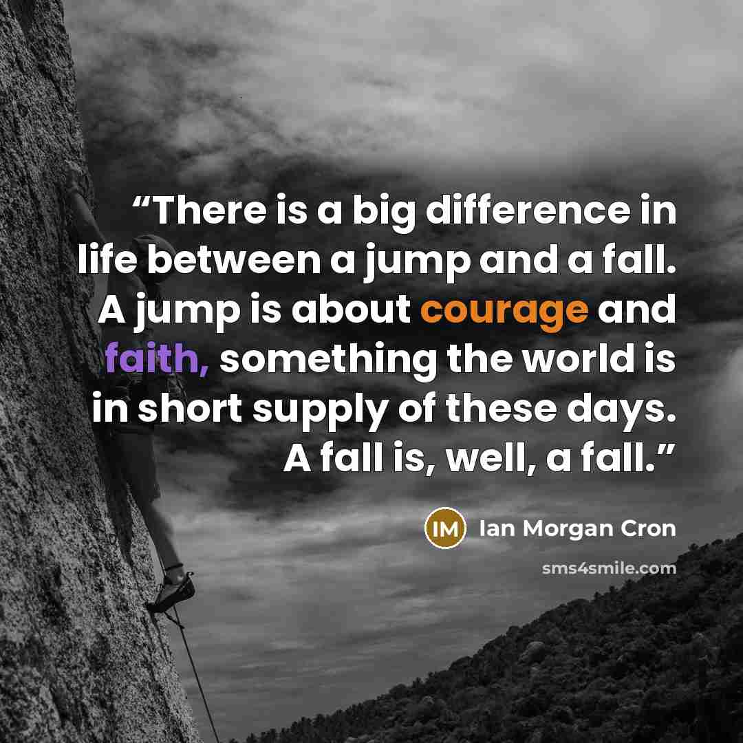 “There is a big difference in life between a jump and a fall. A jump is about courage and faith, something the world is in short supply of these days. A fall is, well, a fall.” quote by Ian Morgan Cron
