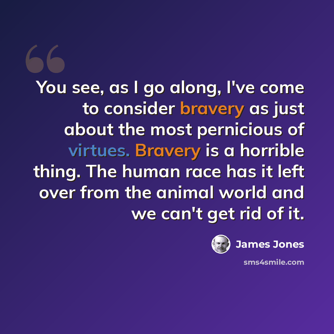 “You see, as I go along, I've come to consider bravery as just about the most pernicious of virtues. Bravery is a horrible thing. The human race has it left over from the animal world and we can't get rid of it.” quote by James Jones
