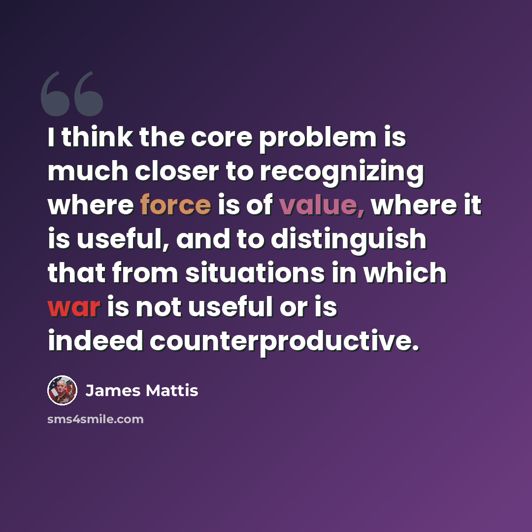 “I think the core problem is much closer to recognizing where force is of value, where it is useful, and to distinguish that from situations in which war is not useful or is indeed counterproductive.” quote by James Mattis