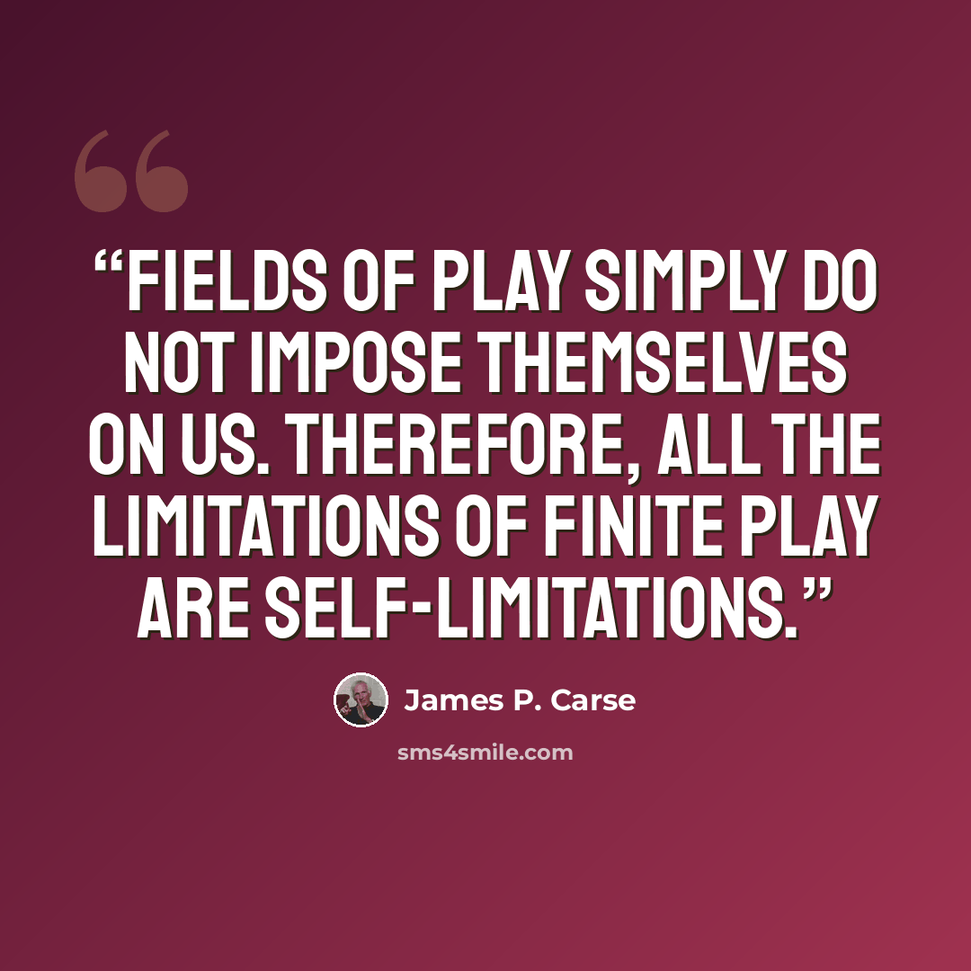 “Fields of play simply do not impose themselves on us. Therefore, all the limitations of finite play are self-limitations.” quote by James P. Carse