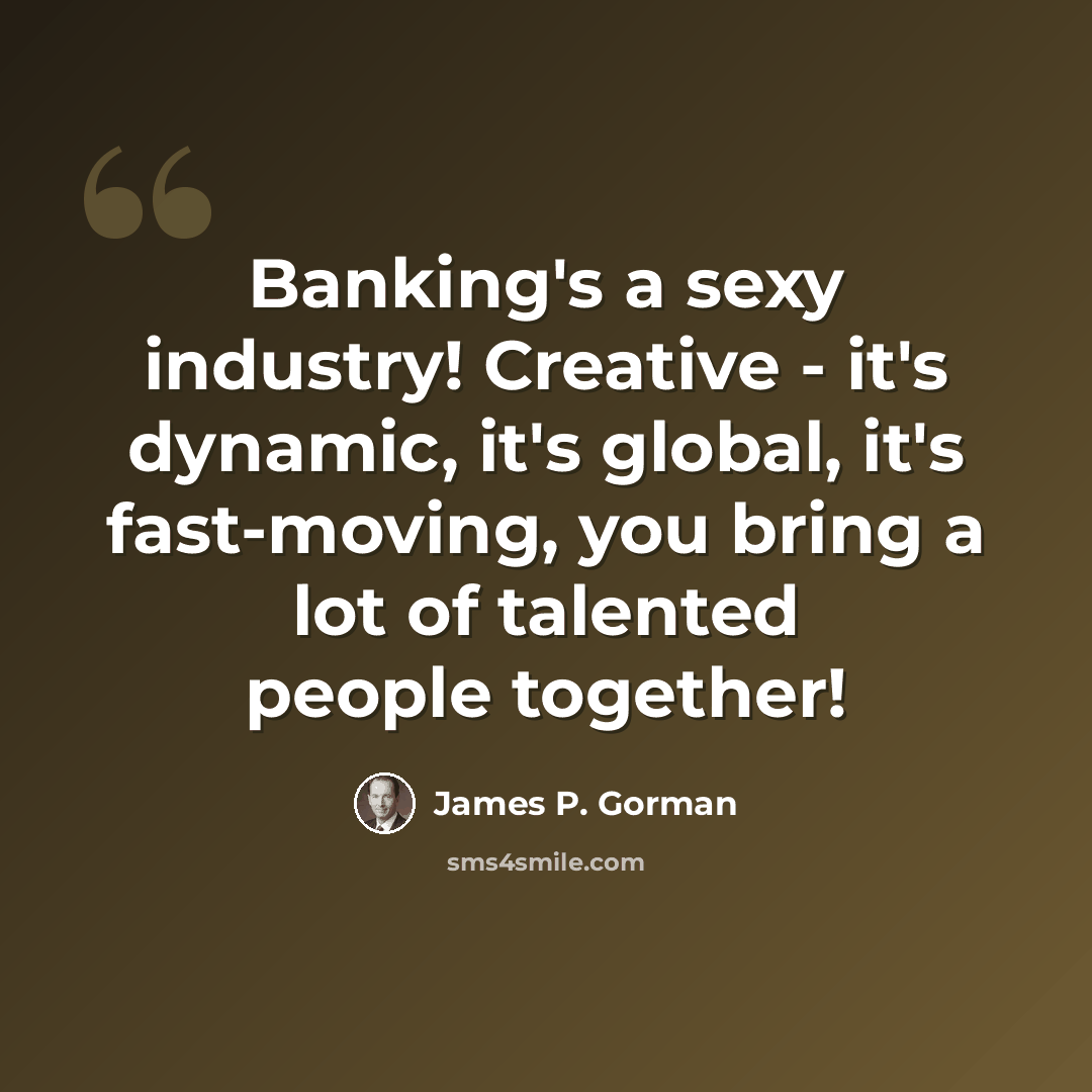 “Banking's a sexy industry! Creative - it's dynamic, it's global, it's fast-moving, you bring a lot of talented people together!” quote by James P. Gorman