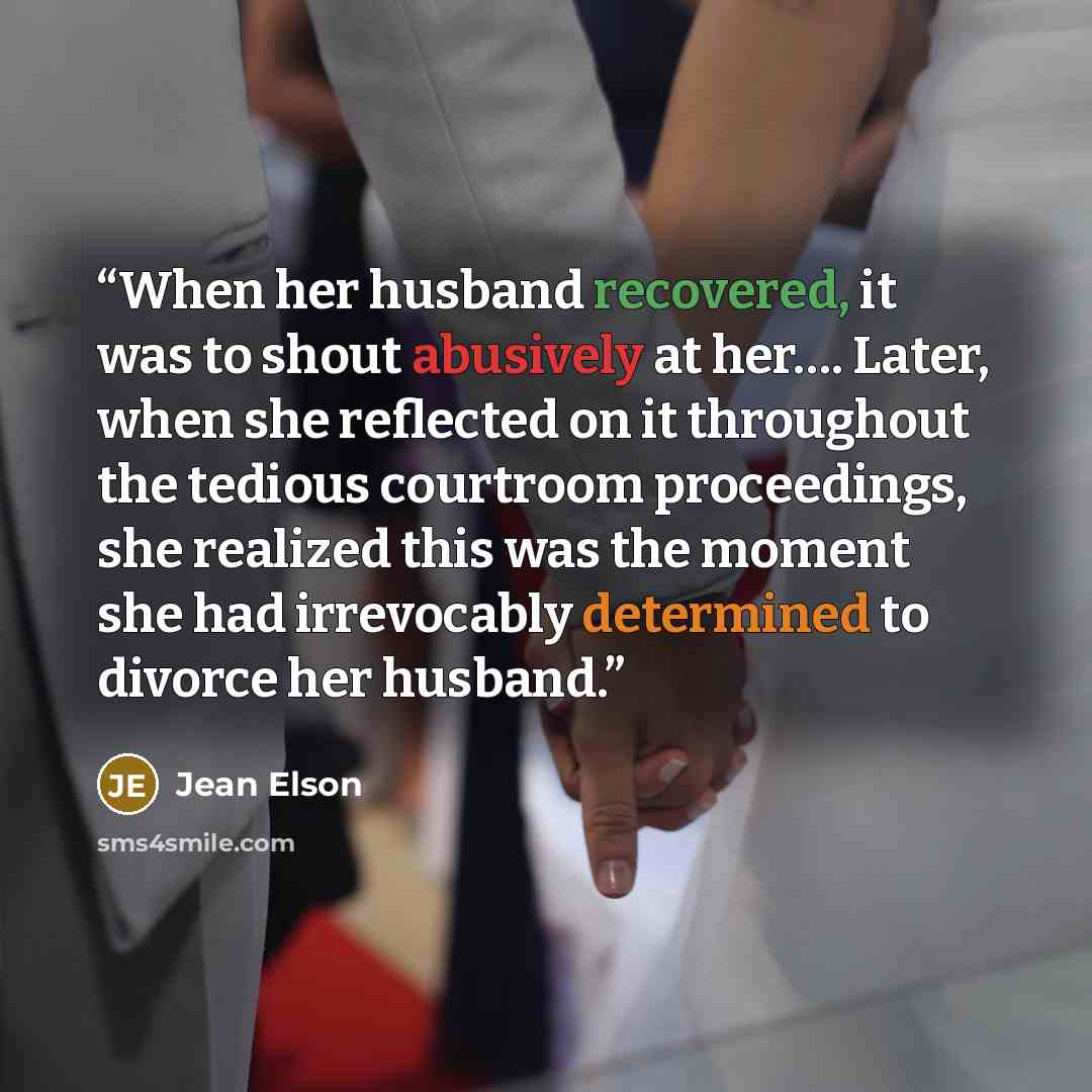“When her husband recovered, it was to shout abusively at her…. Later, when she reflected on it throughout the tedious courtroom proceedings, she realized this was the moment she had irrevocably determined to divorce her husband.” quote by Jean Elson