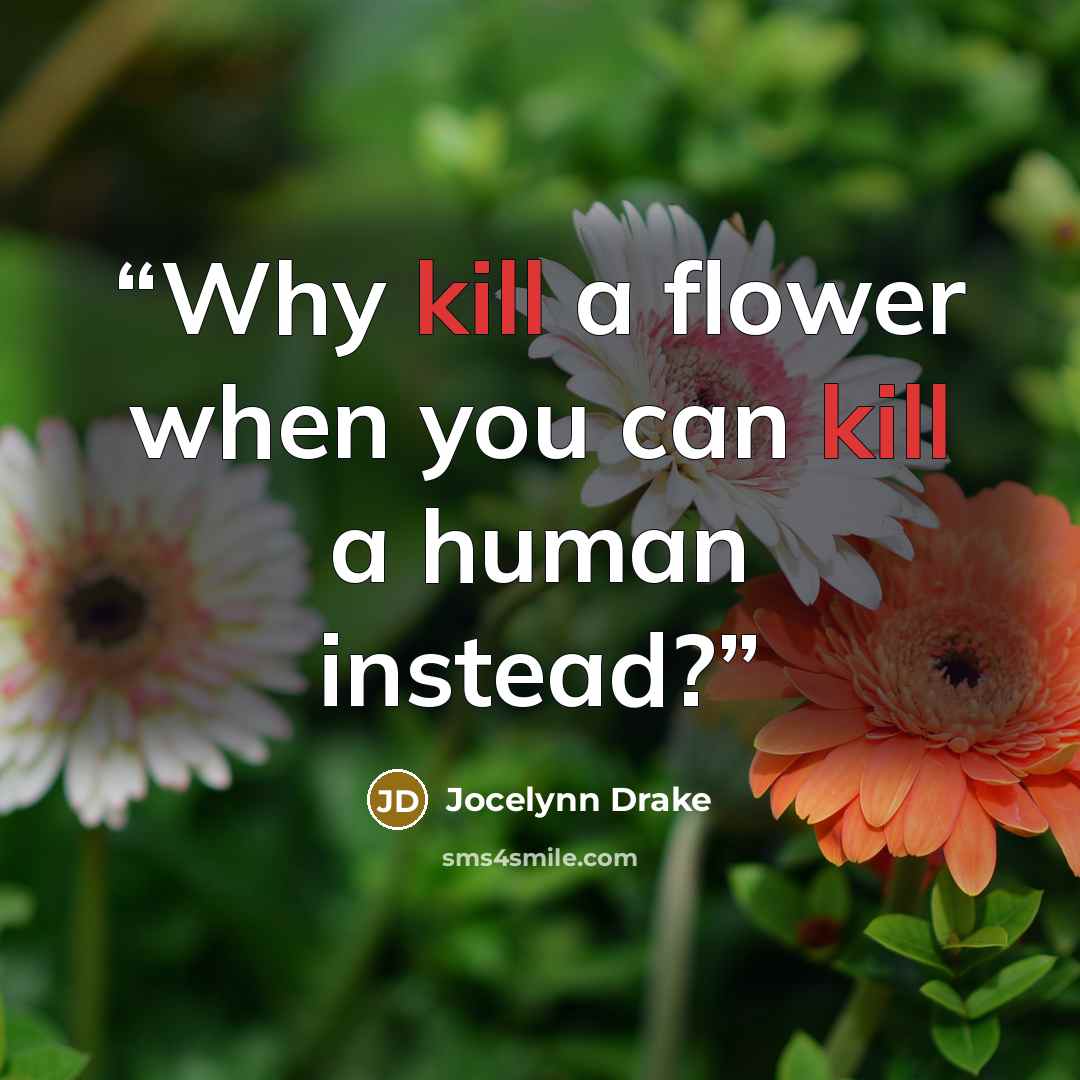 “Why kill a flower when you can kill a human instead?” quote by Jocelynn Drake