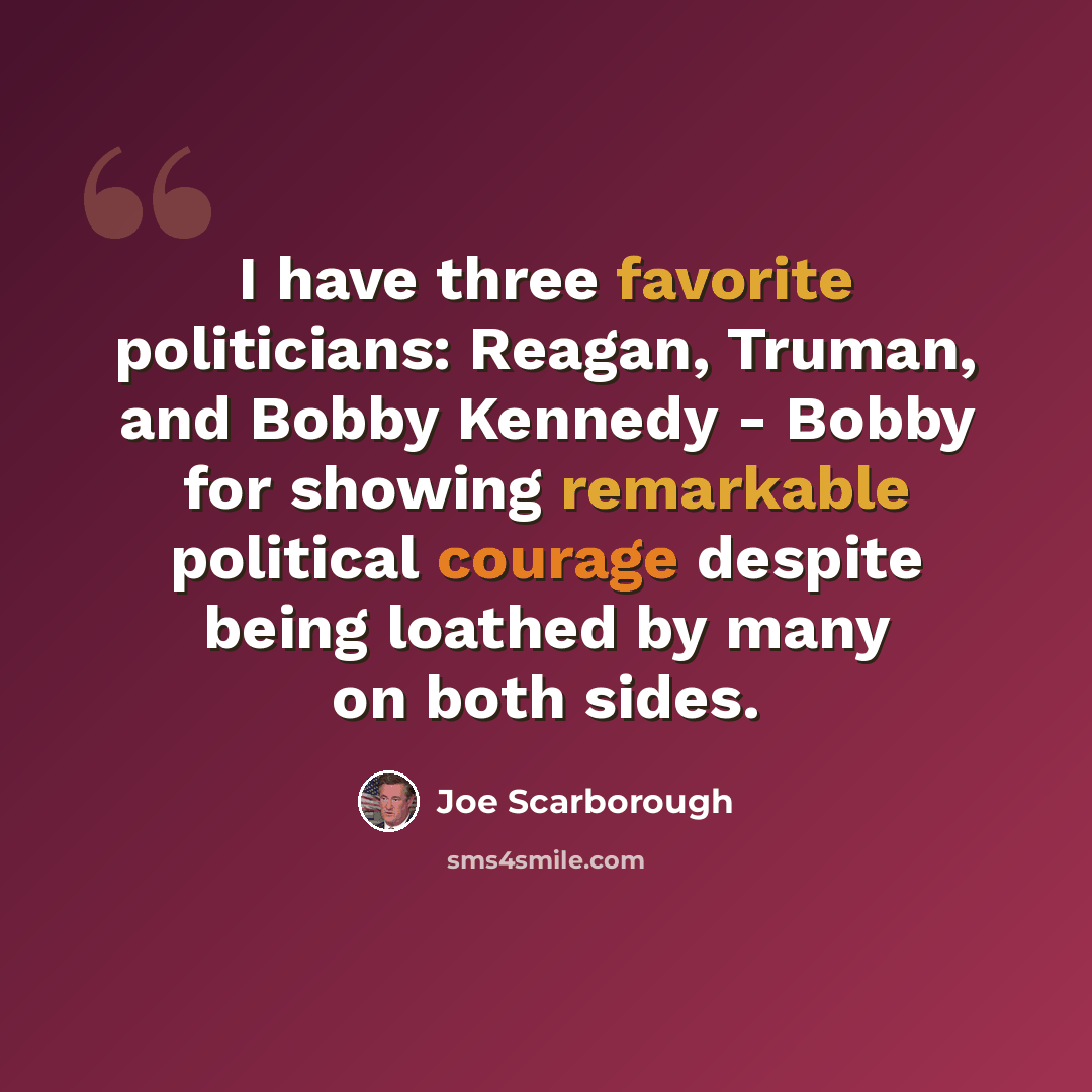 “I have three favorite politicians: Reagan, Truman, and Bobby Kennedy - Bobby for showing remarkable political courage despite being loathed by many on both sides.” quote by Joe Scarborough