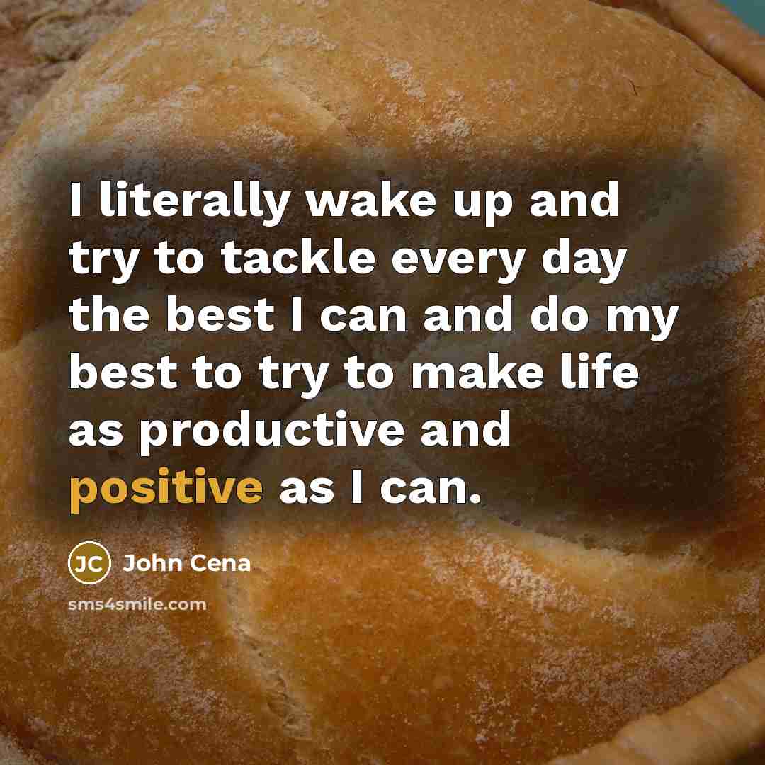 “I literally wake up and try to tackle every day the best I can and do my best to try to make life as productive and positive as I can.” quote by John Cena