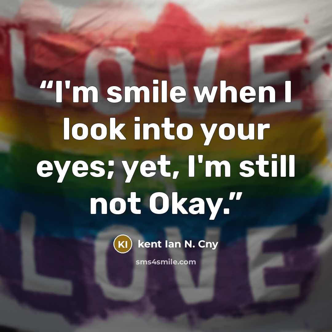 “I'm smile when I look into your eyes; yet, I'm still not Okay.” quote by kent Ian N. Cny