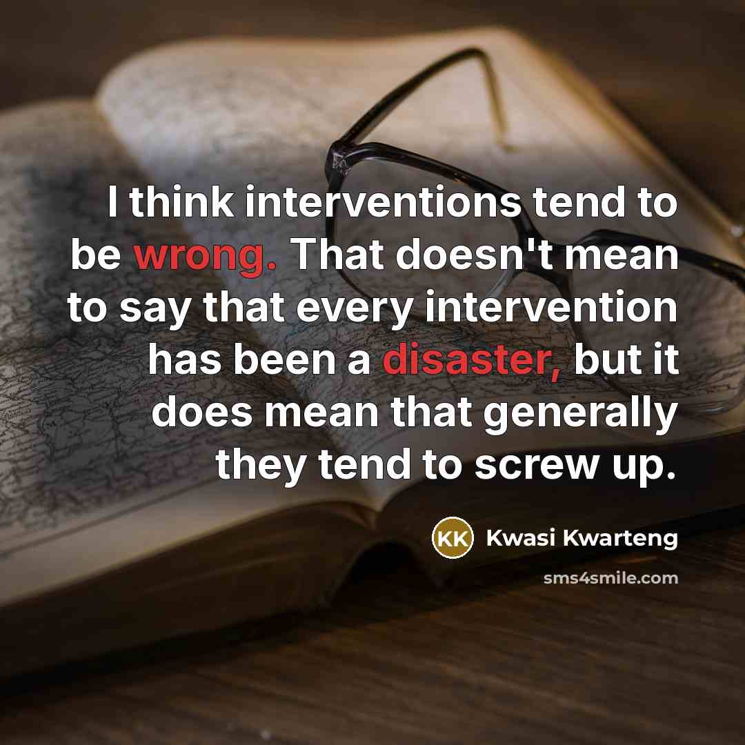 “I think interventions tend to be wrong. That doesn't mean to say that every intervention has been a disaster, but it does mean that generally they tend to screw up.” quote by Kwasi Kwarteng