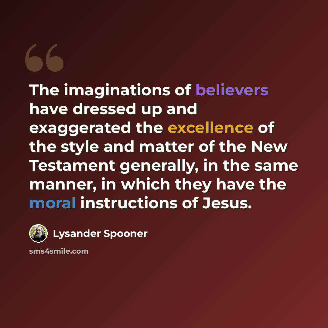 “The imaginations of believers have dressed up and exaggerated the excellence of the style and matter of the New Testament generally, in the same manner, in which they have the moral instructions of Jesus.” quote by Lysander Spooner