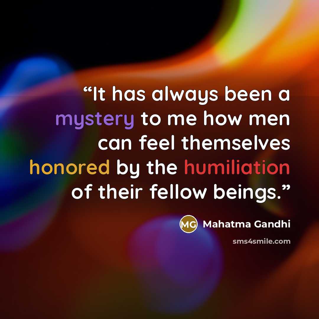 “It has always been a mystery to me how men can feel themselves honored by the humiliation of their fellow beings.” quote by Mahatma Gandhi